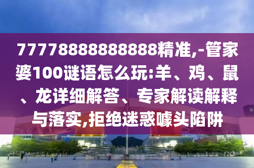 77778888888888精準(zhǔn),-管家婆100謎語(yǔ)怎么玩:羊、雞、鼠、龍?jiān)敿?xì)解答、專家解讀解釋與落實(shí),拒絕迷惑噱頭陷阱