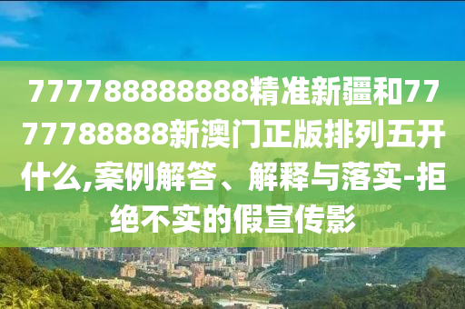 777788888888精準新疆和7777788888新澳門正版排列五開什么,案例解答、解釋與落實-拒絕不實的假宣傳影