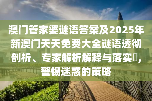 澳門管家婆謎語答案及2025年新澳門天天免費(fèi)大全謎語透徹剖析、專家解析解釋與落實(shí)?,警惕迷惑的策略