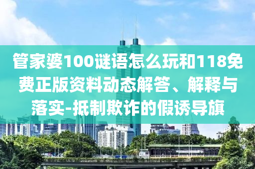 管家婆100謎語怎么玩和118免費(fèi)正版資料動態(tài)解答、解釋與落實(shí)-抵制欺詐的假誘導(dǎo)旗