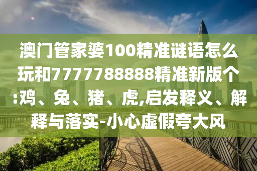 澳門管家婆100精準(zhǔn)謎語怎么玩和7777788888精準(zhǔn)新版?zhèn)€:雞