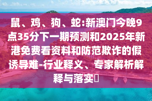 鼠、雞、狗、蛇:新澳門今晚9點35分下一期預測和2025年新港免費看資料和防范欺詐的假誘導難-行業(yè)釋義、專家解析解釋與落實?